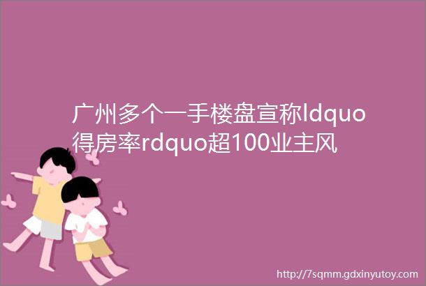 广州多个一手楼盘宣称ldquo得房率rdquo超100业主风险不容忽视