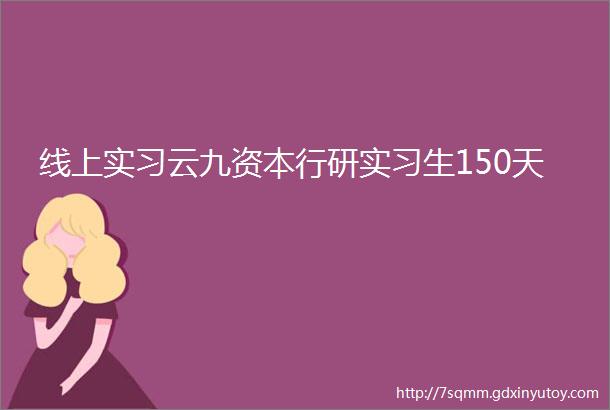 线上实习云九资本行研实习生150天