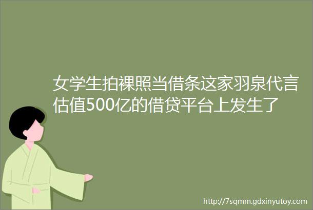 女学生拍裸照当借条这家羽泉代言估值500亿的借贷平台上发生了什么