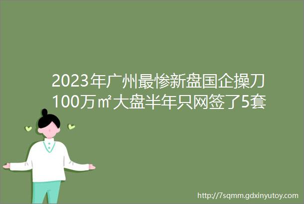 2023年广州最惨新盘国企操刀100万㎡大盘半年只网签了5套
