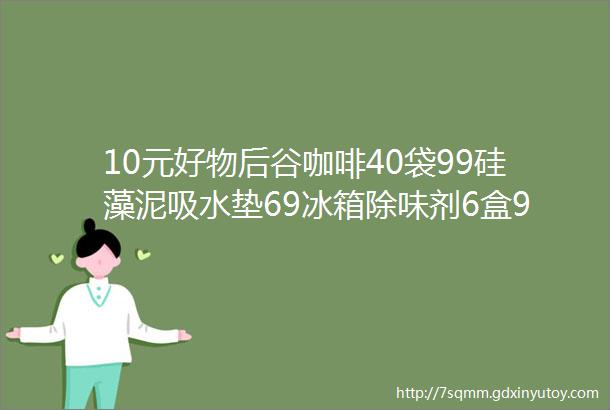 10元好物后谷咖啡40袋99硅藻泥吸水垫69冰箱除味剂6盒98