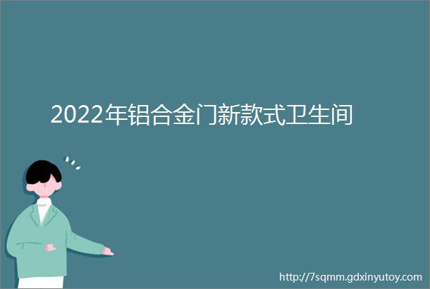 2022年铝合金门新款式卫生间